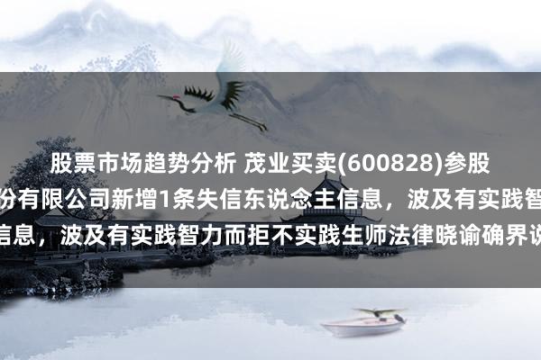 股票市场趋势分析 茂业买卖(600828)参股的深圳优依购电子商务股份有限公司新增1条失信东说念主信息，波及有实践智力而拒不实践生师法律晓谕确界说务步履