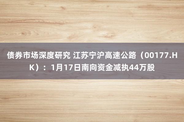 债券市场深度研究 江苏宁沪高速公路（00177.HK）：1月17日南向资金减执44万股