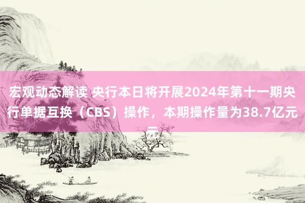 宏观动态解读 央行本日将开展2024年第十一期央行单据互换（CBS）操作，本期操作量为38.7亿元