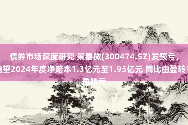 债券市场深度研究 景嘉微(300474.SZ)发预亏，瞻望2024年度净赔本1.3亿元至1.95亿元 同比由盈转亏