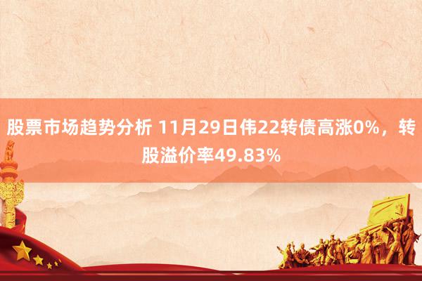 股票市场趋势分析 11月29日伟22转债高涨0%，转股溢价率49.83%