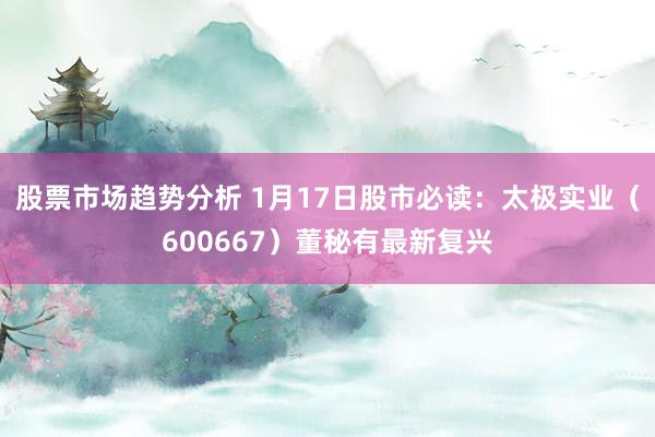 股票市场趋势分析 1月17日股市必读：太极实业（600667）董秘有最新复兴