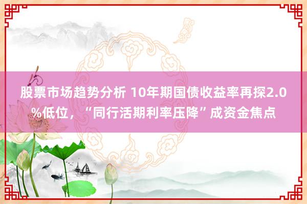 股票市场趋势分析 10年期国债收益率再探2.0%低位，“同行活期利率压降”成资金焦点