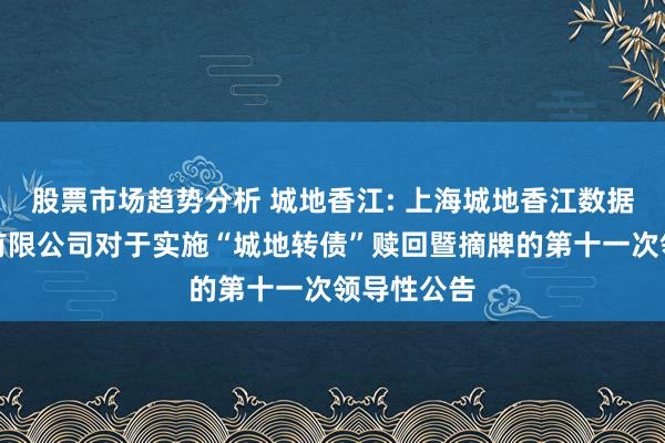 股票市场趋势分析 城地香江: 上海城地香江数据科技股份有限公司对于实施“城地转债”赎回暨摘牌的第十一次领导性公告