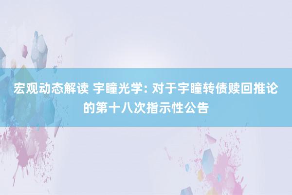 宏观动态解读 宇瞳光学: 对于宇瞳转债赎回推论的第十八次指示性公告