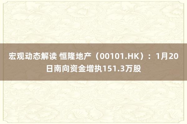 宏观动态解读 恒隆地产（00101.HK）：1月20日南向资金增执151.3万股