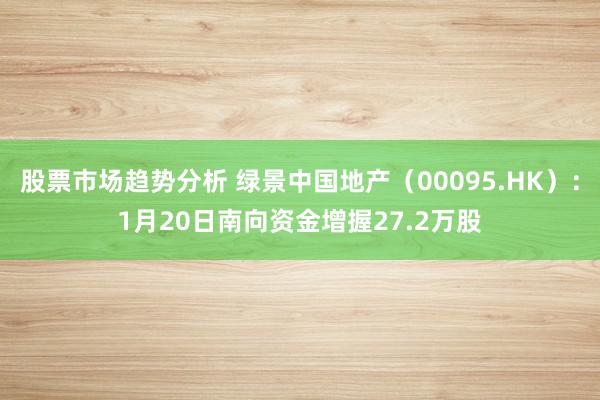 股票市场趋势分析 绿景中国地产（00095.HK）：1月20日南向资金增握27.2万股