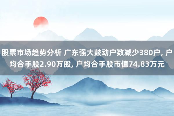 股票市场趋势分析 广东强大鼓动户数减少380户, 户均合手股2.90万股, 户均合手股市值74.83万元