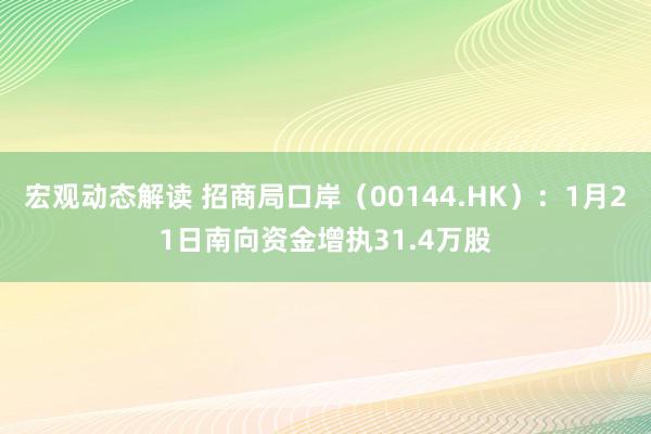 宏观动态解读 招商局口岸（00144.HK）：1月21日南向资金增执31.4万股