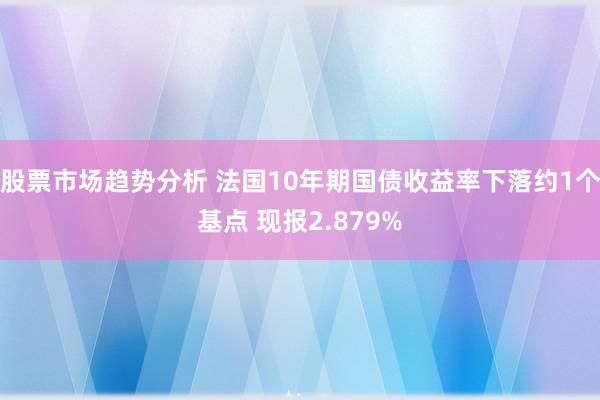 股票市场趋势分析 法国10年期国债收益率下落约1个基点 现报2.879%