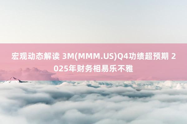 宏观动态解读 3M(MMM.US)Q4功绩超预期 2025年财务相易乐不雅