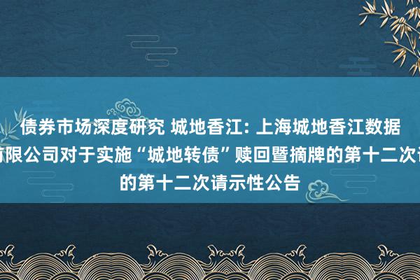 债券市场深度研究 城地香江: 上海城地香江数据科技股份有限公司对于实施“城地转债”赎回暨摘牌的第十二次请示性公告