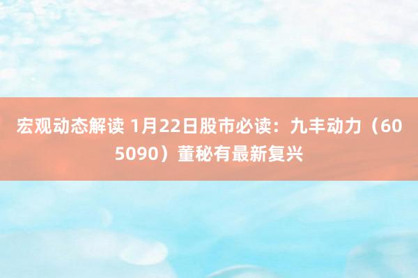 宏观动态解读 1月22日股市必读：九丰动力（605090）董秘有最新复兴