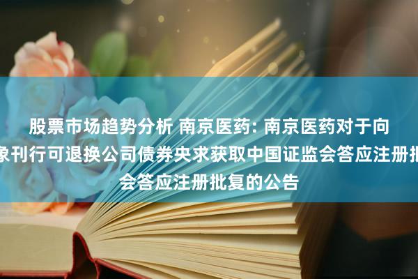 股票市场趋势分析 南京医药: 南京医药对于向不特定对象刊行可退换公司债券央求获取中国证监会答应注册批复的公告