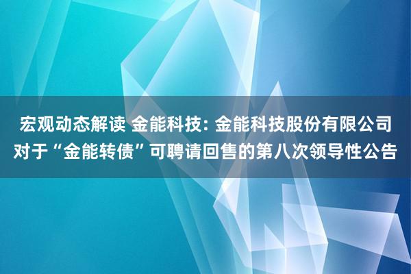 宏观动态解读 金能科技: 金能科技股份有限公司对于“金能转债”可聘请回售的第八次领导性公告