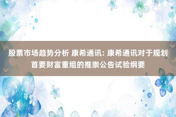 股票市场趋势分析 康希通讯: 康希通讯对于规划首要财富重组的推崇公告试验纲要