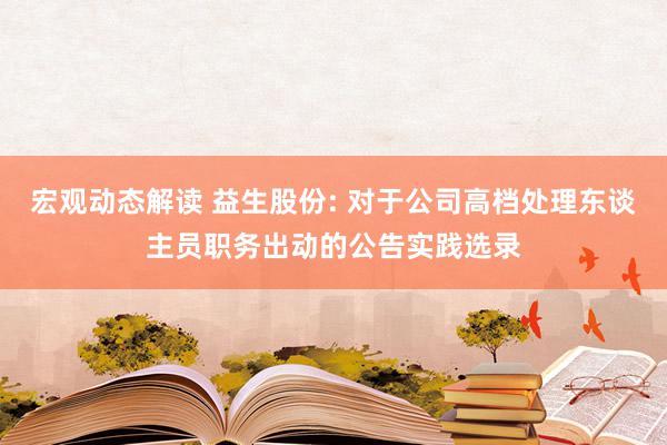 宏观动态解读 益生股份: 对于公司高档处理东谈主员职务出动的公告实践选录