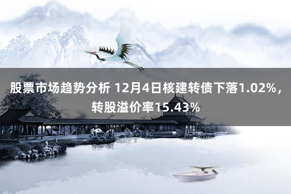 股票市场趋势分析 12月4日核建转债下落1.02%，转股溢价率15.43%