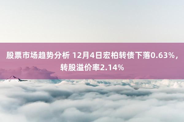 股票市场趋势分析 12月4日宏柏转债下落0.63%，转股溢价率2.14%