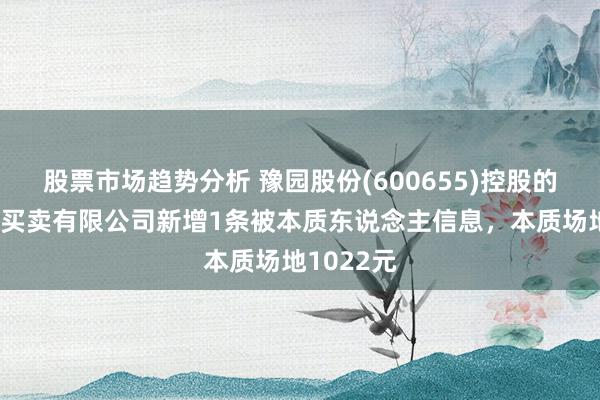 股票市场趋势分析 豫园股份(600655)控股的上海豫健买卖有限公司新增1条被本质东说念主信息，本质场地1022元