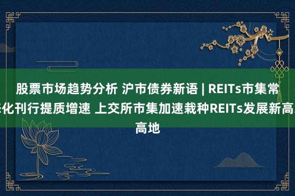 股票市场趋势分析 沪市债券新语 | REITs市集常态化刊行提质增速 上交所市集加速栽种REITs发展新高地