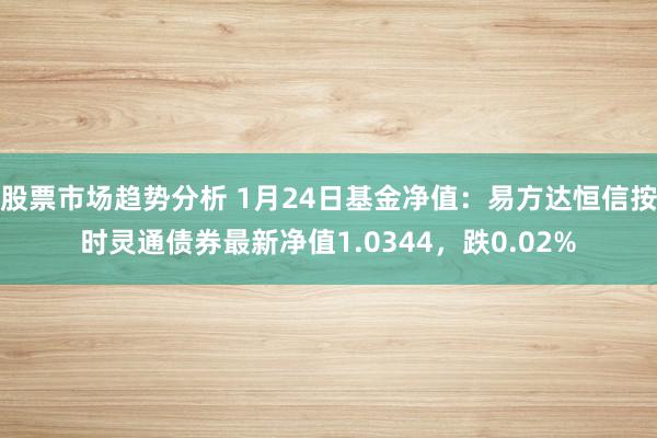 股票市场趋势分析 1月24日基金净值：易方达恒信按时灵通债券最新净值1.0344，跌0.02%