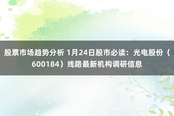 股票市场趋势分析 1月24日股市必读：光电股份（600184）线路最新机构调研信息