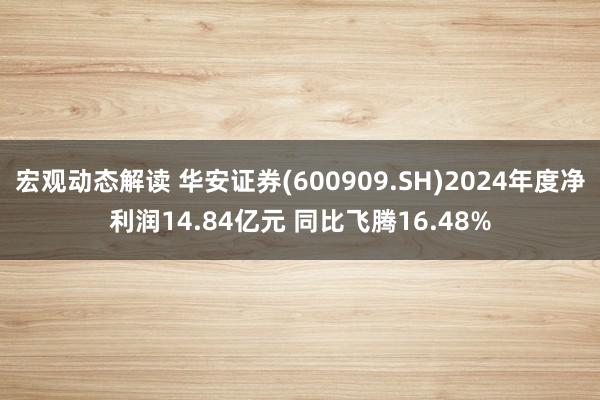 宏观动态解读 华安证券(600909.SH)2024年度净利润14.84亿元 同比飞腾16.48%