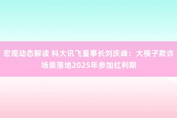 宏观动态解读 科大讯飞董事长刘庆峰：大模子欺诈场景落地2025年参加红利期