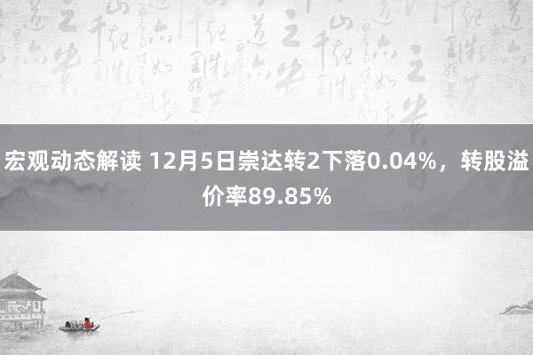 宏观动态解读 12月5日崇达转2下落0.04%，转股溢价率89.85%