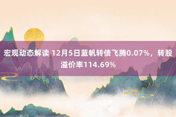 宏观动态解读 12月5日蓝帆转债飞腾0.07%，转股溢价率114.69%