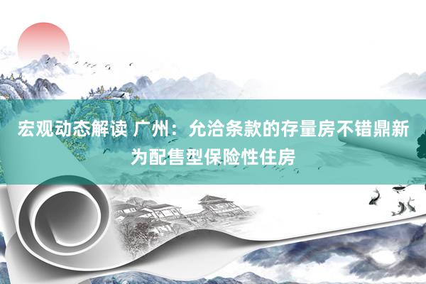 宏观动态解读 广州：允洽条款的存量房不错鼎新为配售型保险性住房