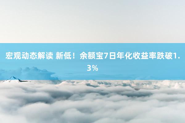 宏观动态解读 新低！余额宝7日年化收益率跌破1.3%