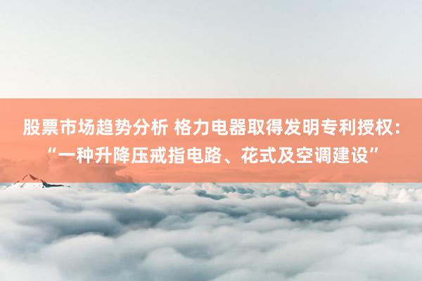 股票市场趋势分析 格力电器取得发明专利授权：“一种升降压戒指电路、花式及空调建设”