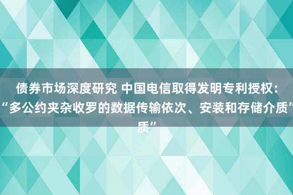 债券市场深度研究 中国电信取得发明专利授权：“多公约夹杂收罗的数据传输依次、安装和存储介质”