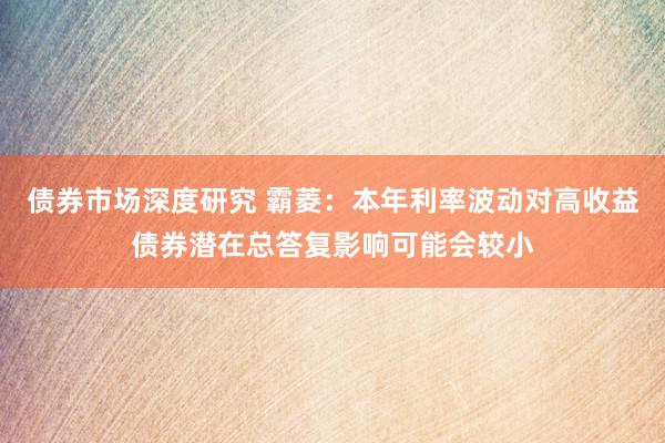 债券市场深度研究 霸菱：本年利率波动对高收益债券潜在总答复影响可能会较小