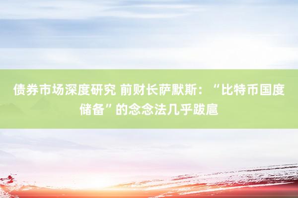 债券市场深度研究 前财长萨默斯：“比特币国度储备”的念念法几乎跋扈