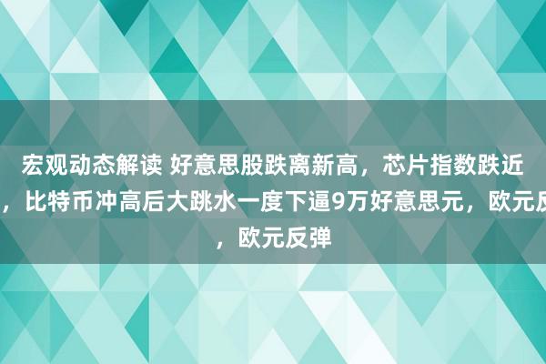 宏观动态解读 好意思股跌离新高，芯片指数跌近2%，比特币冲高后大跳水一度下逼9万好意思元，欧元反弹