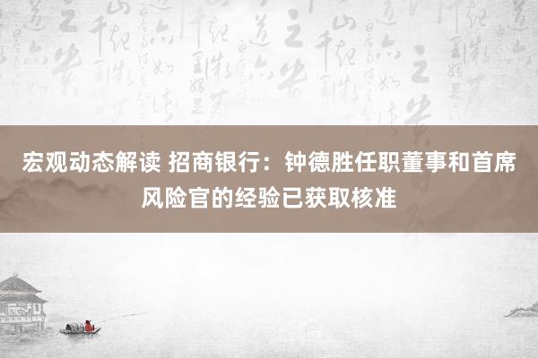 宏观动态解读 招商银行：钟德胜任职董事和首席风险官的经验已获取核准