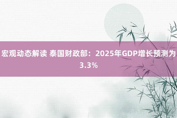 宏观动态解读 泰国财政部：2025年GDP增长预测为3.3%