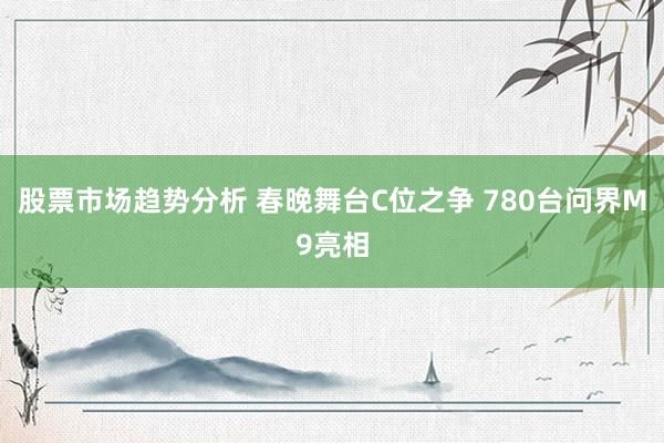 股票市场趋势分析 春晚舞台C位之争 780台问界M9亮相