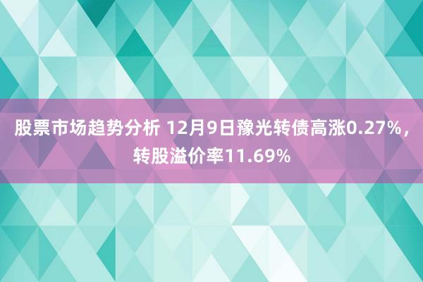 股票市场趋势分析 12月9日豫光转债高涨0.27%，转股溢价率11.69%