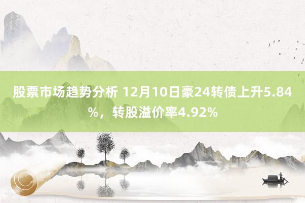 股票市场趋势分析 12月10日豪24转债上升5.84%，转股溢价率4.92%