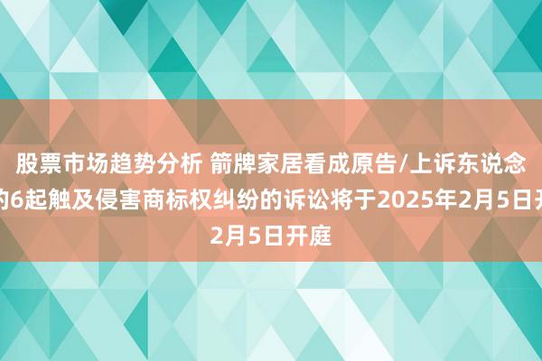 股票市场趋势分析 箭牌家居看成原告/上诉东说念主的6起触及侵害商标权纠纷的诉讼将于2025年2月5日开庭