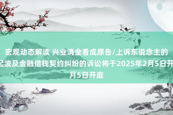 宏观动态解读 兴业消金看成原告/上诉东说念主的3起波及金融借钱契约纠纷的诉讼将于2025年2月5日开庭