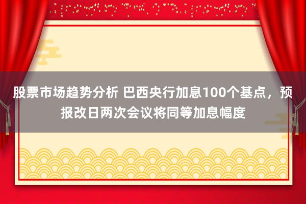 股票市场趋势分析 巴西央行加息100个基点，预报改日两次会议将同等加息幅度