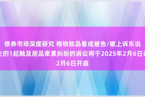 债券市场深度研究 格物致品看成被告/被上诉东说念主的1起触及居品牵累纠纷的诉讼将于2025年2月6日开庭