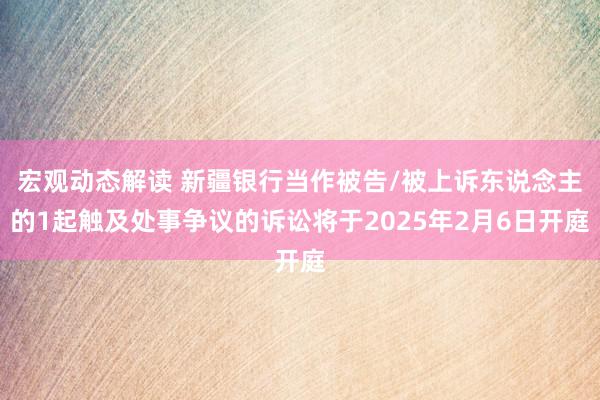 宏观动态解读 新疆银行当作被告/被上诉东说念主的1起触及处事争议的诉讼将于2025年2月6日开庭