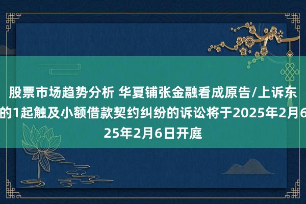 股票市场趋势分析 华夏铺张金融看成原告/上诉东说念主的1起触及小额借款契约纠纷的诉讼将于2025年2月6日开庭