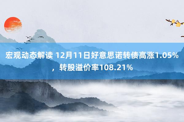 宏观动态解读 12月11日好意思诺转债高涨1.05%，转股溢价率108.21%